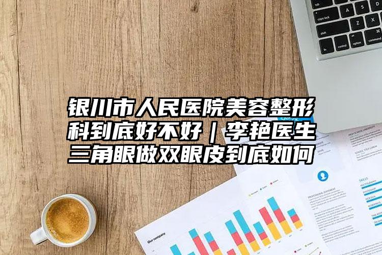 银川市人民医院美容整形科到底好不好｜李艳医生三角眼做双眼皮到底如何