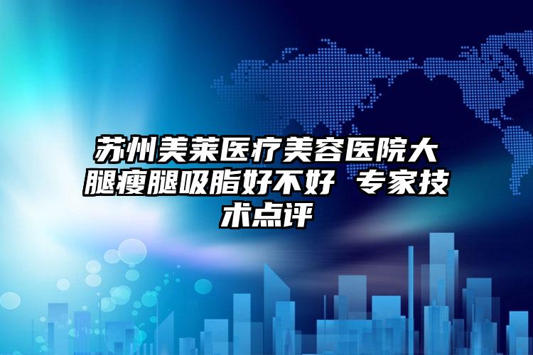 苏州美莱医疗美容医院大腿瘦腿吸脂好不好 专家技术点评