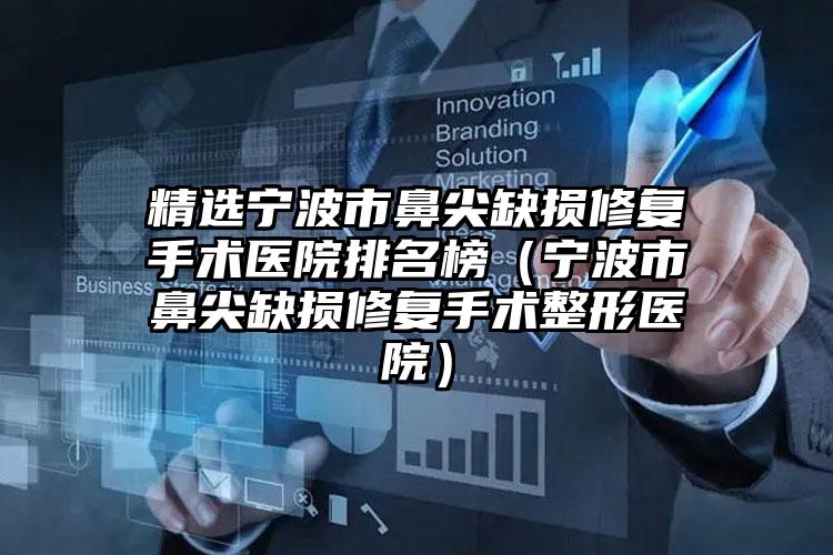 精选宁波市鼻尖缺损修复手术医院排名榜（宁波市鼻尖缺损修复手术整形医院）