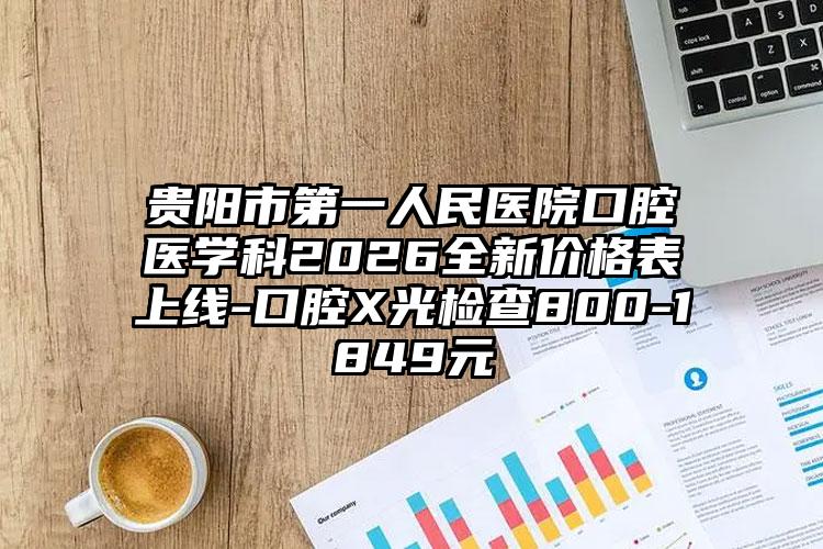 贵阳市第一人民医院口腔医学科2026全新价格表上线-口腔X光检查800-1849元