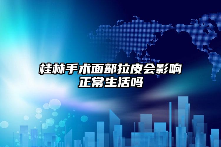 桂林手术面部拉皮会影响正常生活吗
