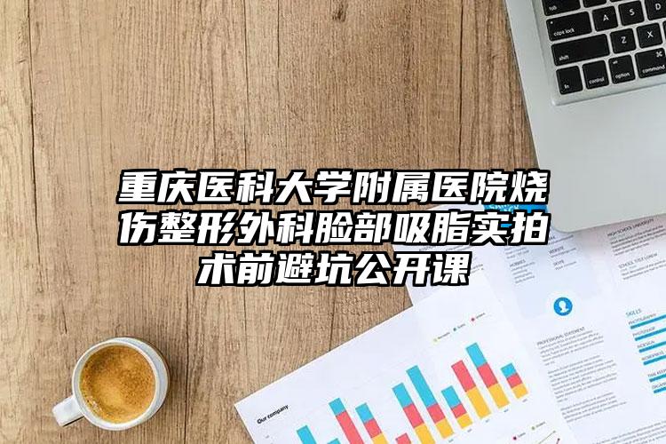 重庆医科大学附属医院烧伤整形外科脸部吸脂实拍术前避坑公开课