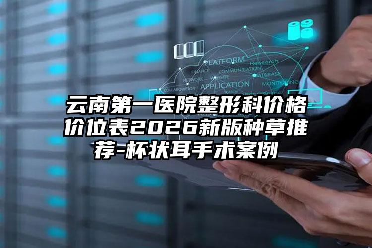 云南第一医院整形科价格价位表2026新版种草推荐-杯状耳手术案例