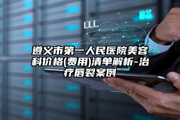 遵义市第一人民医院美容科价格(费用)清单解析-治疗唇裂案例