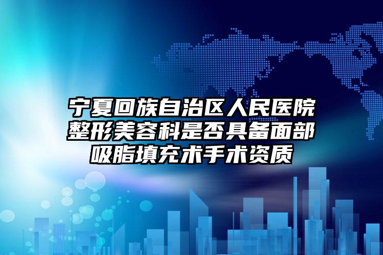 宁夏回族自治区人民医院整形美容科是否具备面部吸脂填充术手术资质