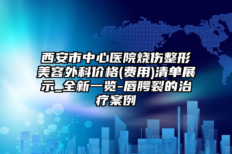 西安市中心医院烧伤整形美容外科价格(费用)清单展示_全新一览-唇腭裂的治疗案例