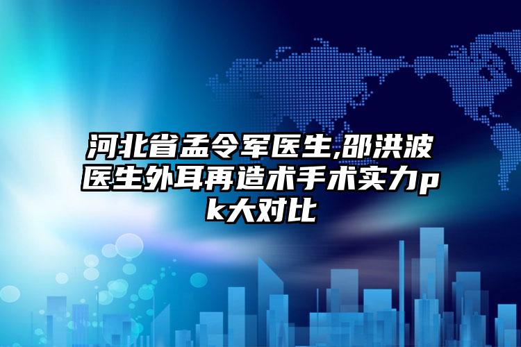 河北省孟令军医生,邵洪波医生外耳再造术手术实力pk大对比