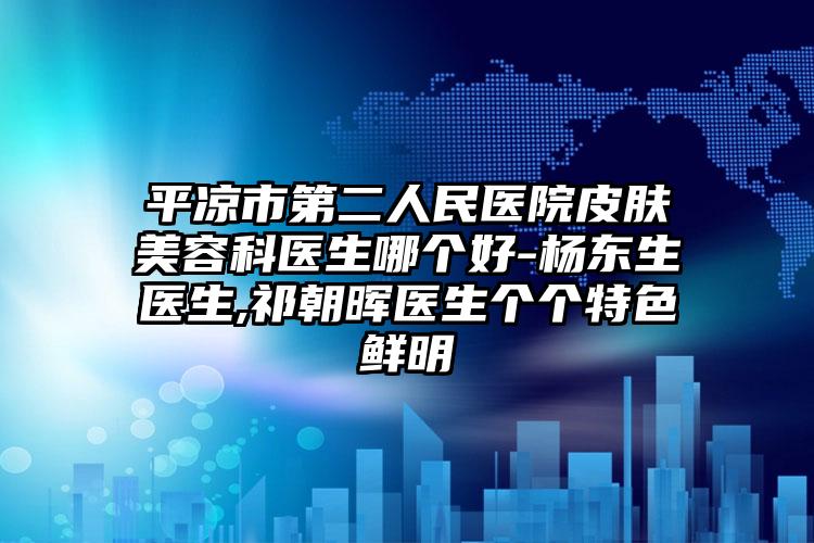 平凉市第二人民医院皮肤美容科医生哪个好-杨东生医生,祁朝晖医生个个特色鲜明