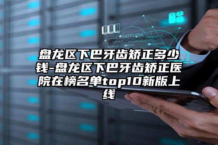 盘龙区下巴牙齿矫正多少钱-盘龙区下巴牙齿矫正医院在榜名单top10新版上线