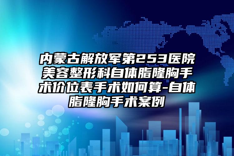 内蒙古解放军第253医院美容整形科自体脂隆胸手术价位表手术如何算-自体脂隆胸手术案例
