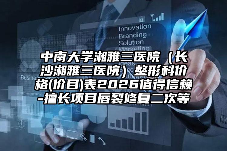 中南大学湘雅三医院（长沙湘雅三医院）整形科价格(价目)表2026值得信赖-擅长项目唇裂修复二次等