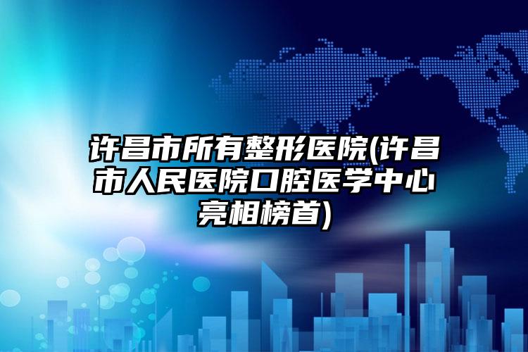 许昌市所有整形医院(许昌市人民医院口腔医学中心亮相榜首)