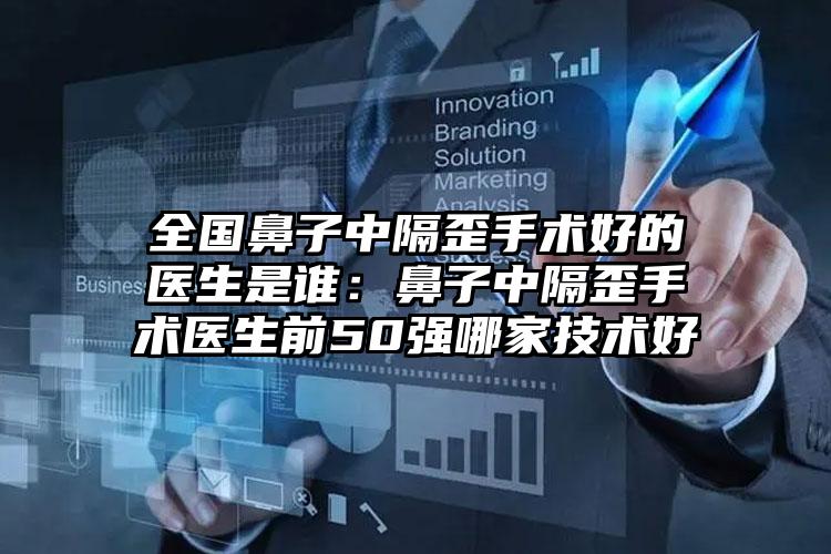 全国鼻子中隔歪手术好的医生是谁：鼻子中隔歪手术医生前50强哪家技术好
