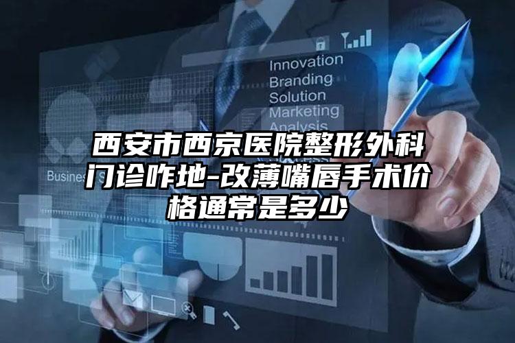 西安市西京医院整形外科门诊咋地-改薄嘴唇手术价格通常是多少
