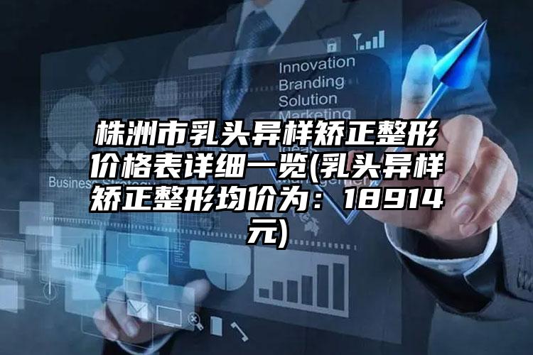 株洲市乳头异样矫正整形价格表详细一览(乳头异样矫正整形均价为：18914元)