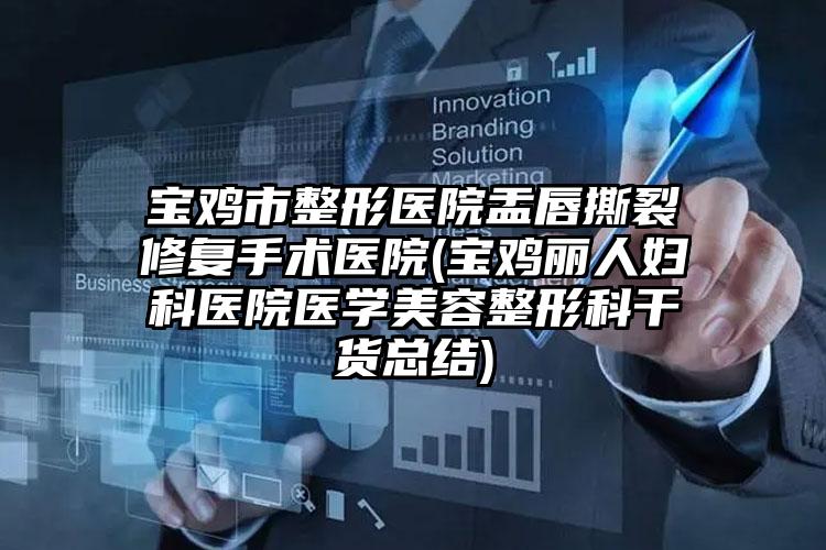 宝鸡市整形医院盂唇撕裂修复手术医院(宝鸡丽人妇科医院医学美容整形科干货总结)