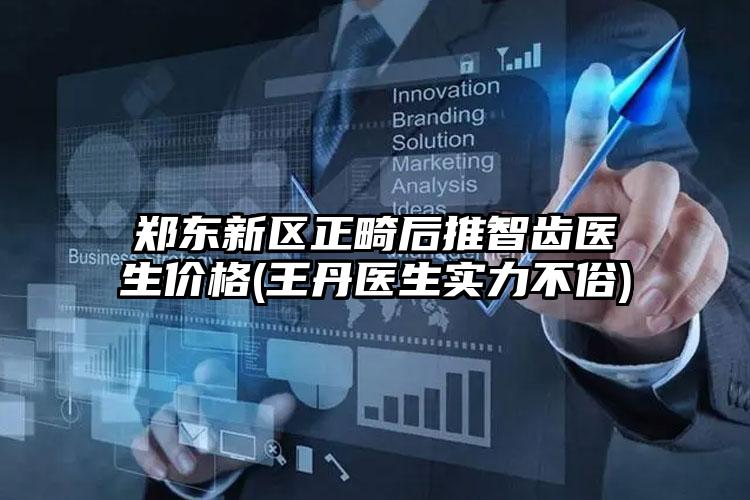 郑东新区正畸后推智齿医生价格(王丹医生实力不俗)