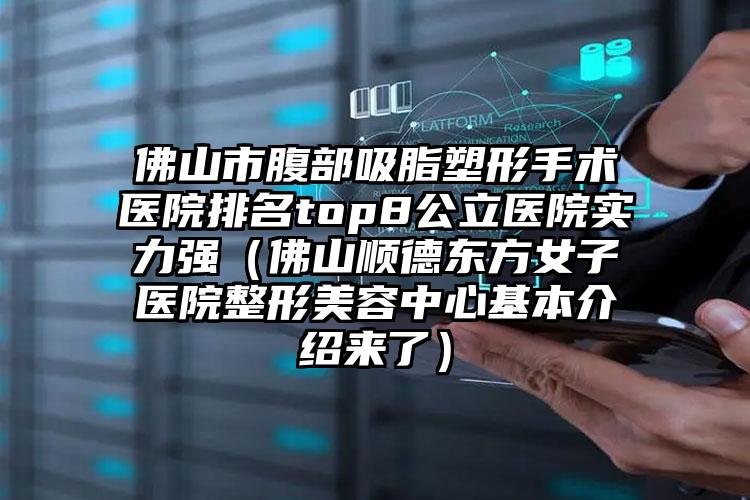 佛山市腹部吸脂塑形手术医院排名top8公立医院实力强（佛山顺德东方女子医院整形美容中心基本介绍来了）