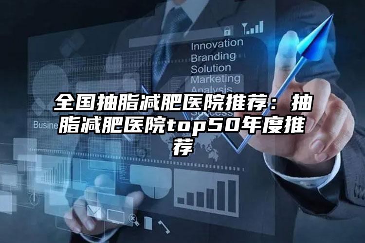 全国抽脂减肥医院推荐：抽脂减肥医院top50年度推荐