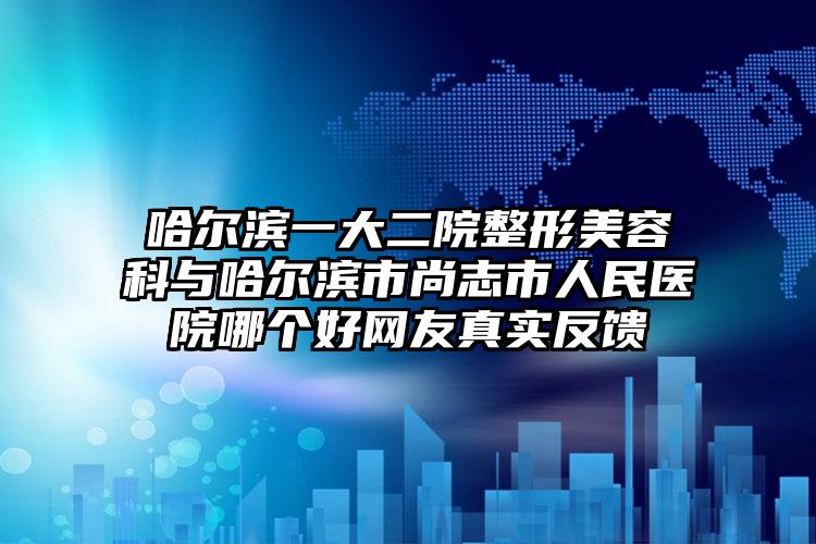 哈尔滨一大二院整形美容科与哈尔滨市尚志市人民医院哪个好网友真实反馈
