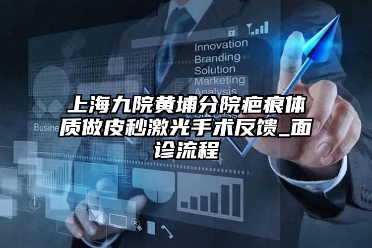 上海九院黄埔分院疤痕体质做皮秒激光手术反馈_面诊流程