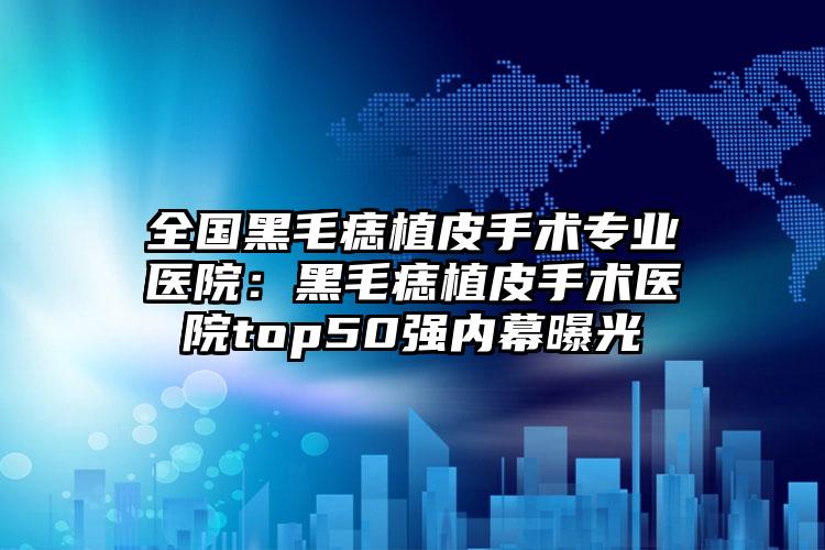 全国黑毛痣植皮手术专业医院：黑毛痣植皮手术医院top50强内幕曝光