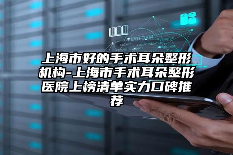 上海市好的手术耳朵整形机构-上海市手术耳朵整形医院上榜清单实力口碑推荐