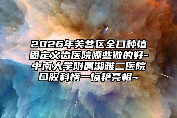 2026年芙蓉区全口种植固定义齿医院哪些做的好-中南大学附属湘雅二医院口腔科榜一惊艳亮相~