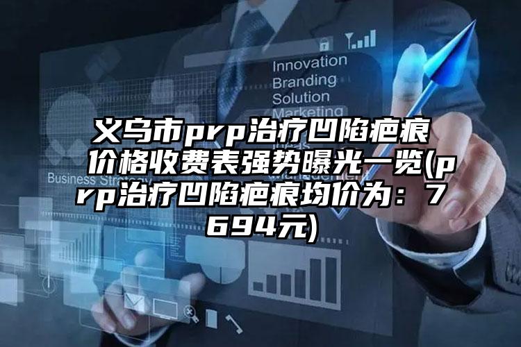 义乌市prp治疗凹陷疤痕价格收费表强势曝光一览(prp治疗凹陷疤痕均价为：7694元)
