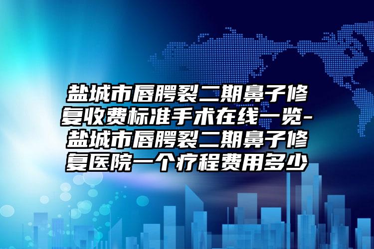 盐城市唇腭裂二期鼻子修复收费标准手术在线一览-盐城市唇腭裂二期鼻子修复医院一个疗程费用多少