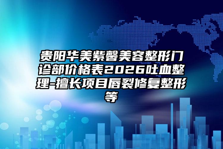 贵阳华美紫馨美容整形门诊部价格表2026吐血整理-擅长项目唇裂修复整形等