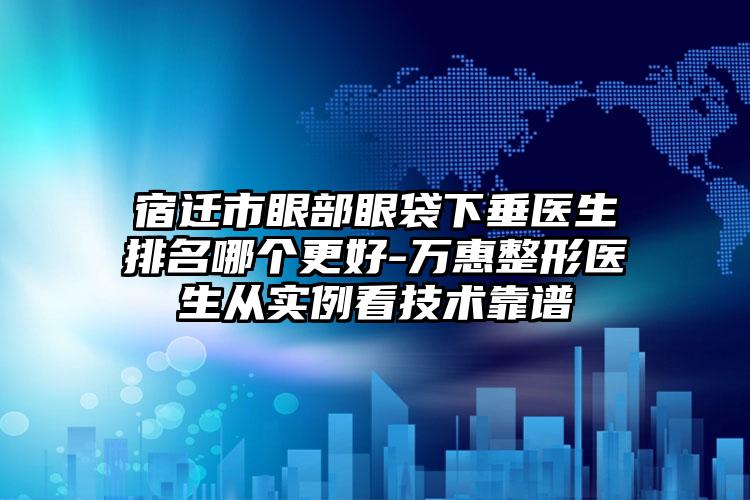 宿迁市眼部眼袋下垂医生排名哪个更好-万惠整形医生从实例看技术靠谱
