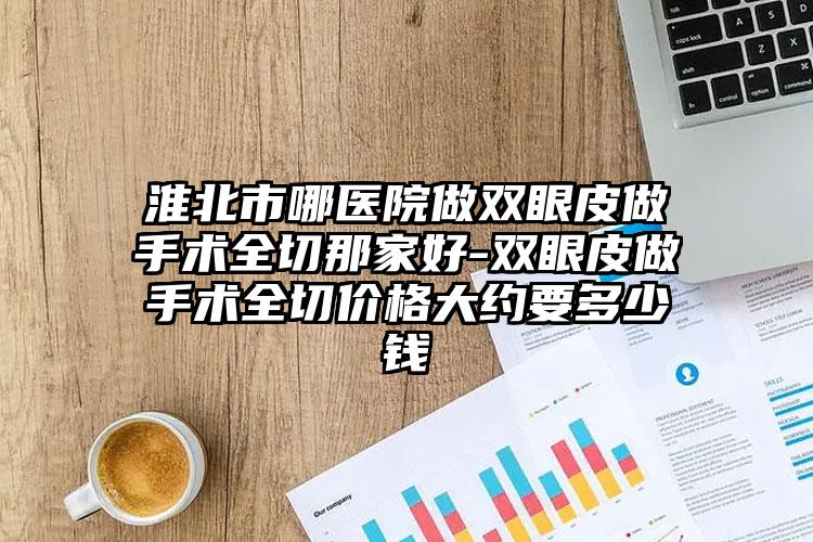 淮北市哪医院做双眼皮做手术全切那家好-双眼皮做手术全切价格大约要多少钱