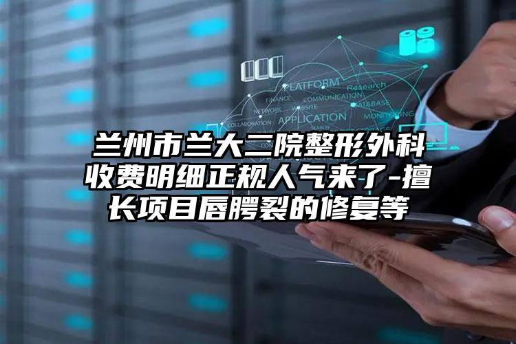 兰州市兰大二院整形外科收费明细正规人气来了-擅长项目唇腭裂的修复等