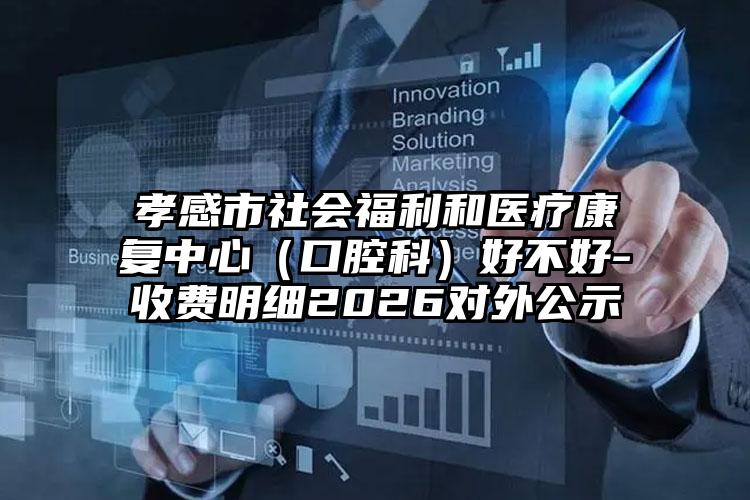 孝感市社会福利和医疗康复中心（口腔科）好不好-收费明细2026对外公示