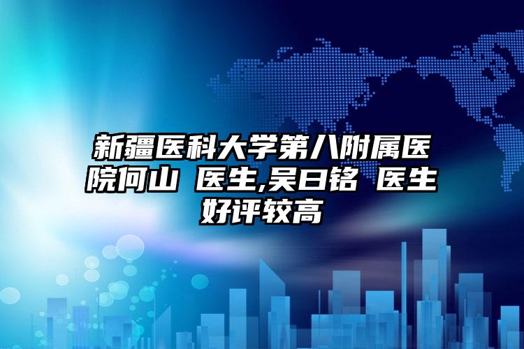新疆医科大学第八附属医院何山‌医生,吴曰铭‌医生好评较高