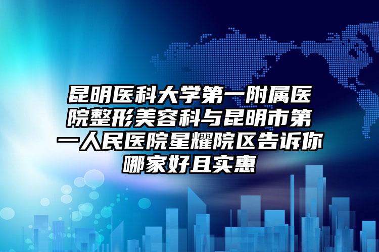 昆明医科大学第一附属医院整形美容科与昆明市第一人民医院星耀院区告诉你哪家好且实惠