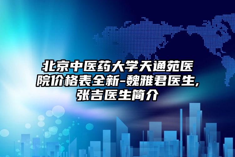 北京中医药大学天通苑医院价格表全新-魏雅君医生,张吉医生简介