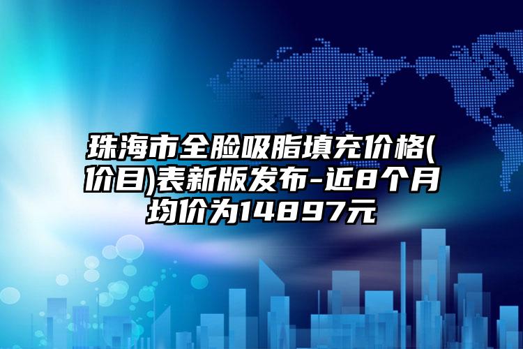 珠海市全脸吸脂填充价格(价目)表新版发布-近8个月均价为14897元