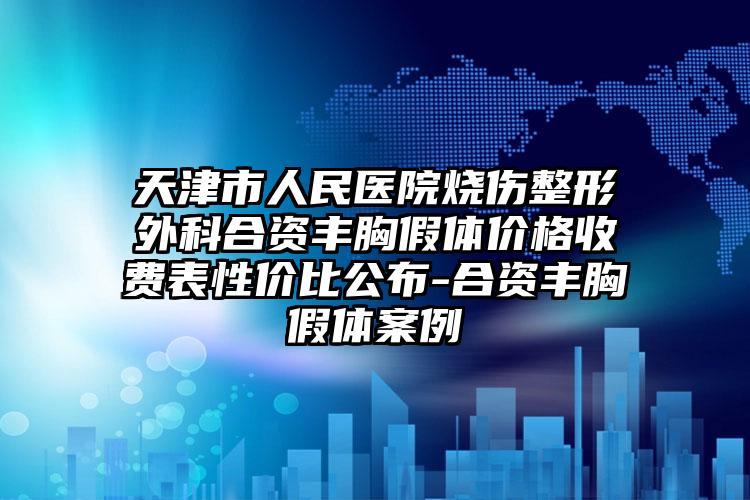 天津市人民医院烧伤整形外科合资丰胸假体价格收费表性价比公布-合资丰胸假体案例