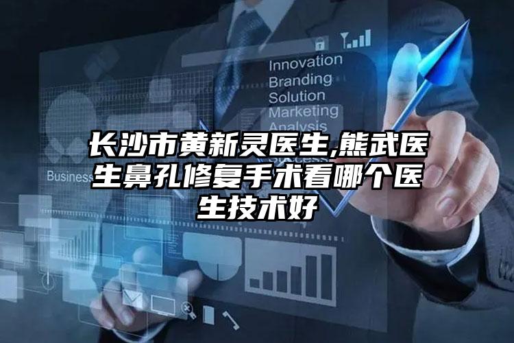 长沙市黄新灵医生,熊武医生鼻孔修复手术看哪个医生技术好