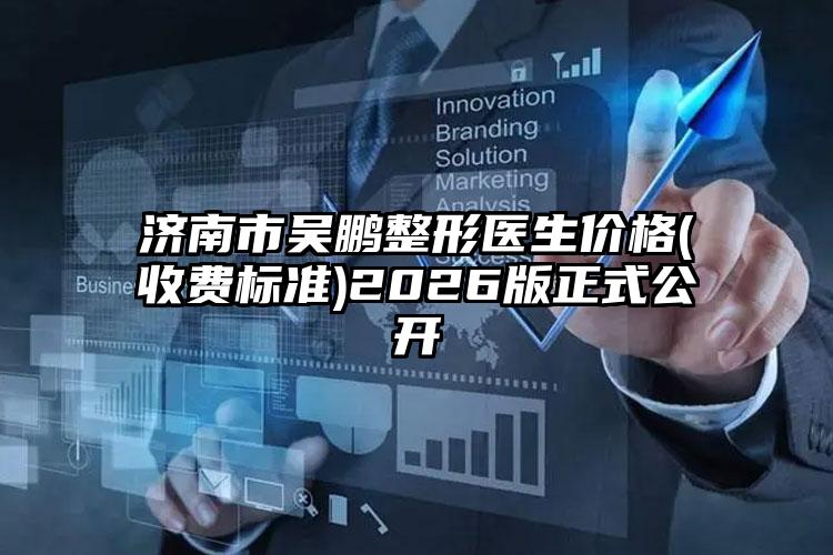 济南市吴鹏整形医生价格(收费标准)2026版正式公开