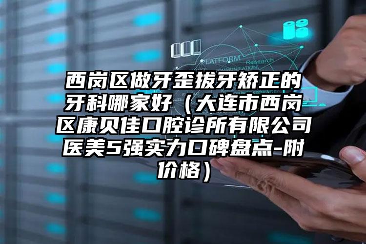 西岗区做牙歪拔牙矫正的牙科哪家好（大连市西岗区康贝佳口腔诊所有限公司医美5强实力口碑盘点-附价格）