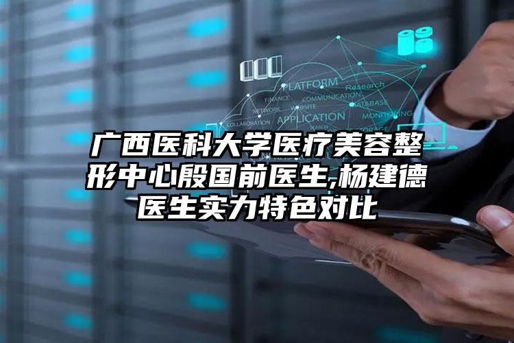 广西医科大学医疗美容整形中心殷国前医生,杨建德医生实力特色对比