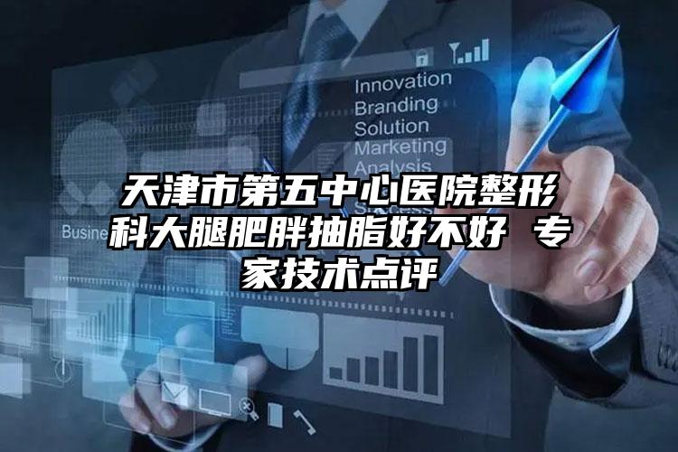 天津市第五中心医院整形科大腿肥胖抽脂好不好 专家技术点评