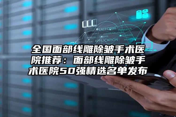 全国面部线雕除皱手术医院推荐：面部线雕除皱手术医院50强精选名单发布