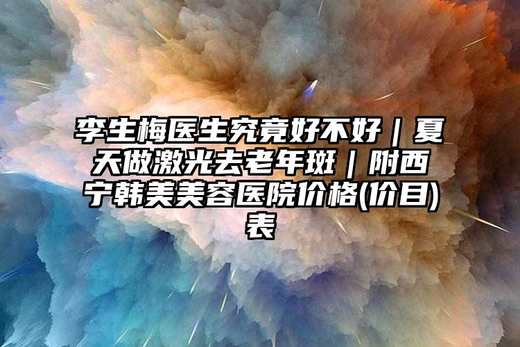 李生梅医生究竟好不好｜夏天做激光去老年斑｜附西宁韩美美容医院价格(价目)表