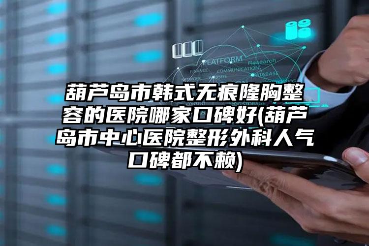 葫芦岛市韩式无痕隆胸整容的医院哪家口碑好(葫芦岛市中心医院整形外科人气口碑都不赖)