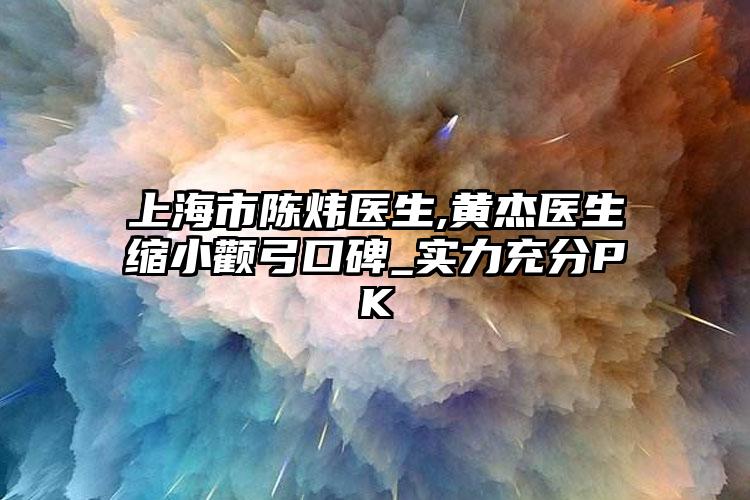 上海市陈炜医生,黄杰医生缩小颧弓口碑_实力充分PK