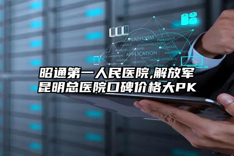 昭通第一人民医院,解放军昆明总医院口碑价格大PK